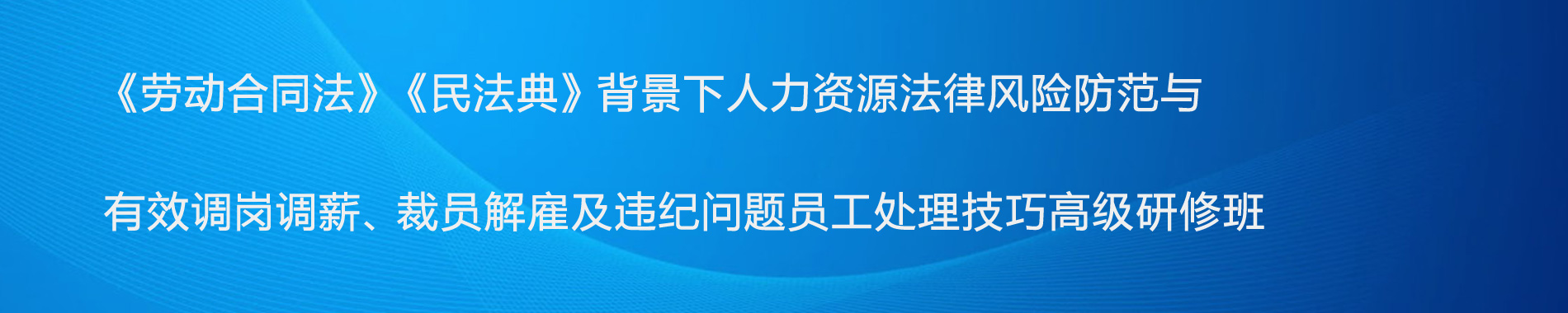 《勞動(dòng)合同法》《民法典》背景下人力資源法律風(fēng)險(xiǎn)防范與有效調(diào)崗調(diào)薪、裁員解雇及違紀(jì)問題員工處理技巧高級(jí)研修班